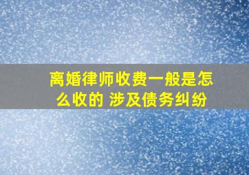 离婚律师收费一般是怎么收的 涉及债务纠纷